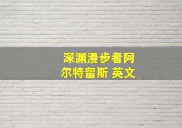 深渊漫步者阿尔特留斯 英文